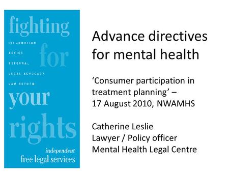 Advance directives for mental health ‘Consumer participation in treatment planning’ – 17 August 2010, NWAMHS Catherine Leslie Lawyer / Policy officer Mental.