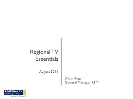 Regional TV Essentials August 2011 Brian Hogan General Manager RTM.