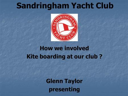 Sandringham Yacht Club How we involved Kite boarding at our club ? Glenn Taylor presenting.