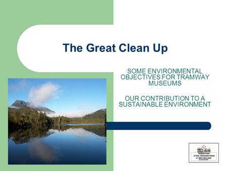 The Great Clean Up SOME ENVIRONMENTAL OBJECTIVES FOR TRAMWAY MUSEUMS OUR CONTRIBUTION TO A SUSTAINABLE ENVIRONMENT.