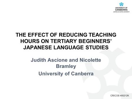 CRICOS #00212K THE EFFECT OF REDUCING TEACHING HOURS ON TERTIARY BEGINNERS’ JAPANESE LANGUAGE STUDIES Judith Ascione and Nicolette Bramley University of.