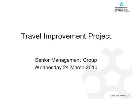 CRICOS #00212K Travel Improvement Project Senior Management Group Wednesday 24 March 2010.