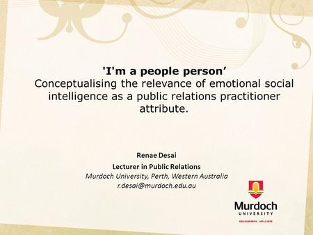 'I'm a people person’ Conceptualising the relevance of emotional social intelligence as a public relations practitioner attribute.   Renae Desai Lecturer.