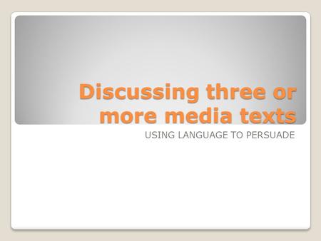 Discussing three or more media texts USING LANGUAGE TO PERSUADE.