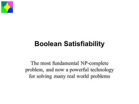 Boolean Satisfiability The most fundamental NP-complete problem, and now a powerful technology for solving many real world problems.