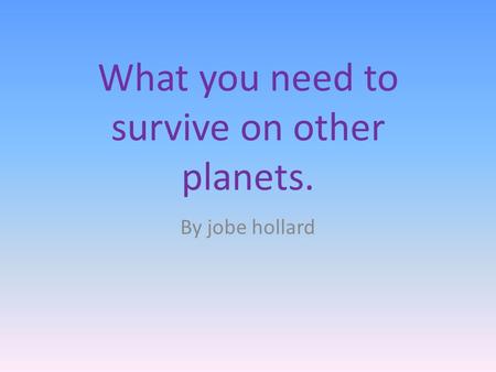 What you need to survive on other planets. By jobe hollard.