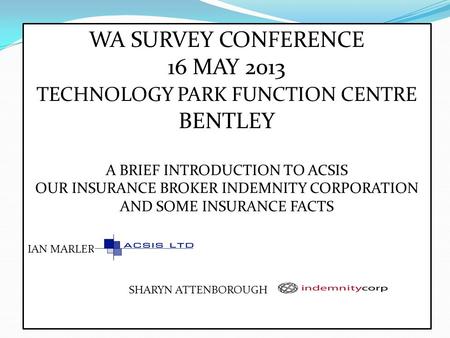 WA SURVEY CONFERENCE 16 MAY 2013 TECHNOLOGY PARK FUNCTION CENTRE BENTLEY A BRIEF INTRODUCTION TO ACSIS OUR INSURANCE BROKER INDEMNITY CORPORATION AND SOME.