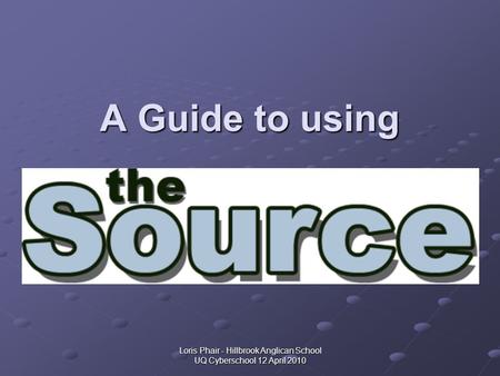 Loris Phair - Hillbrook Anglican School UQ Cyberschool 12 April 2010 A Guide to using.