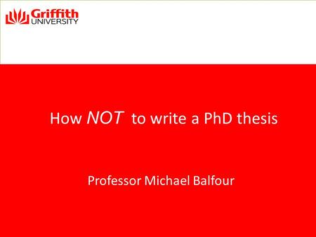 How NOT to write a PhD thesis Professor Michael Balfour.