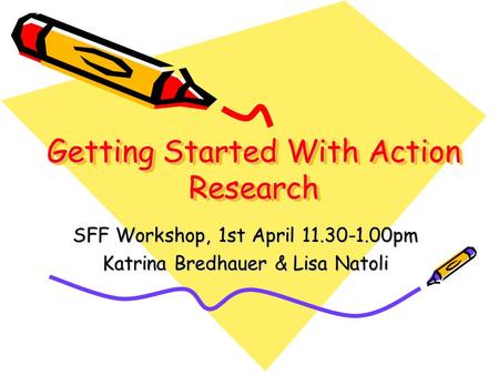 Getting Started With Action Research SFF Workshop, 1st April 11.30-1.00pm Katrina Bredhauer & Lisa Natoli.