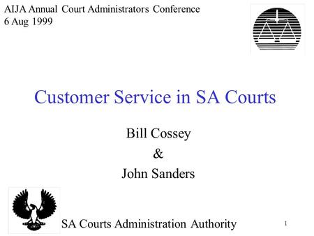 1 Customer Service in SA Courts Bill Cossey & John Sanders SA Courts Administration Authority AIJA Annual Court Administrators Conference 6 Aug 1999.