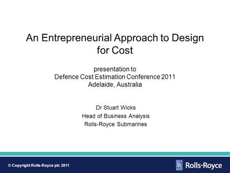 © Copyright Rolls-Royce plc 2011 An Entrepreneurial Approach to Design for Cost presentation to Defence Cost Estimation Conference 2011 Adelaide, Australia.