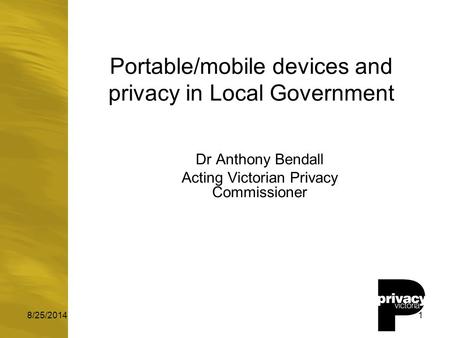 8/25/20141 Portable/mobile devices and privacy in Local Government Dr Anthony Bendall Acting Victorian Privacy Commissioner.