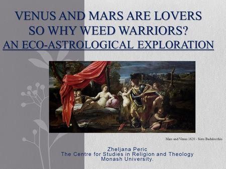 Zheljana Peric The Centre for Studies in Religion and Theology Monash University. VENUS AND MARS ARE LOVERS SO WHY WEED WARRIORS? AN ECO-ASTROLOGICAL EXPLORATION.