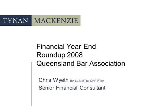 Financial Year End Roundup 2008 Queensland Bar Association Chris Wyeth BA LLB MTax DFP FTIA Senior Financial Consultant.