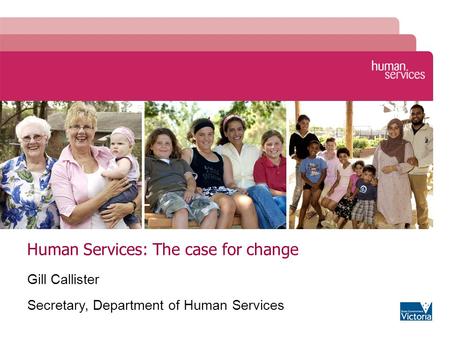 Human Services: The case for change Gill Callister Secretary, Department of Human Services.