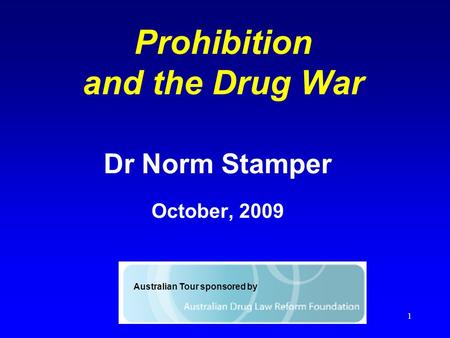 1 Prohibition and the Drug War Dr Norm Stamper October, 2009 Australian Tour sponsored by.