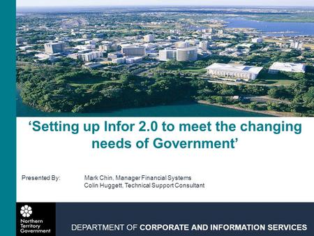 ‘Setting up Infor 2.0 to meet the changing needs of Government’ DEPARTMENT OF CORPORATE AND INFORMATION SERVICES Presented By:Mark Chin, Manager Financial.