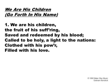 We Are His Children (Go Forth In His Name) 1. We are his children, the fruit of his suff’ring, Saved and redeemed by his blood; Called to be holy, a light.