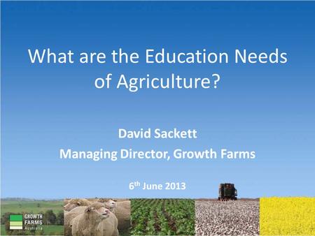 What are the Education Needs of Agriculture? David Sackett Managing Director, Growth Farms 6 th June 2013.