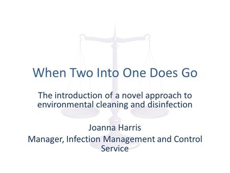 When Two Into One Does Go The introduction of a novel approach to environmental cleaning and disinfection Joanna Harris Manager, Infection Management and.