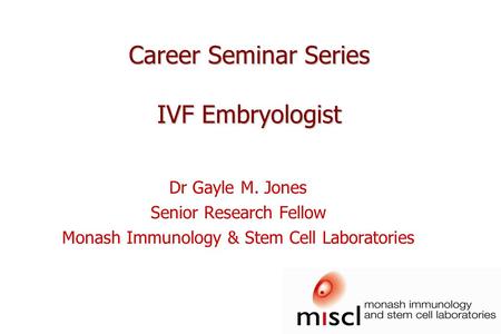 Career Seminar Series IVF Embryologist Dr Gayle M. Jones Senior Research Fellow Monash Immunology & Stem Cell Laboratories.