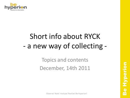 Short info about RYCK - a new way of collecting - Topics and contents December, 14th 2011 Be Hyperion Observe! Note! Analyze! Realize! Be Hyperion!