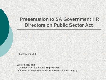 Presentation to SA Government HR Directors on Public Sector Act 3 September 2009 Warren McCann Commissioner for Public Employment Office for Ethical Standards.