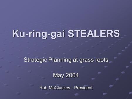 Ku-ring-gai STEALERS Strategic Planning at grass roots May 2004 Rob McCluskey - President.