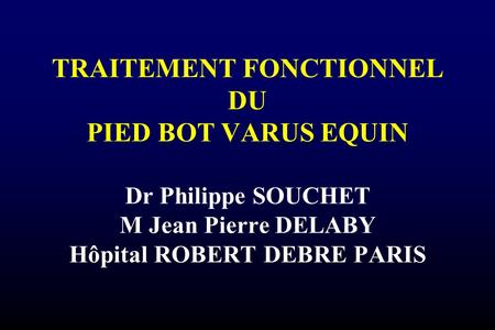 TRAITEMENT FONCTIONNEL DU PIED BOT VARUS EQUIN Dr Philippe SOUCHET M Jean Pierre DELABY Hôpital ROBERT DEBRE PARIS.