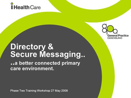 Directory & Secure Messaging.... a better connected primary care environment. Phase Two Training Workshop 27 May 2008.