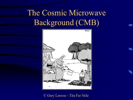 © Gary Larson – The Far Side The Cosmic Microwave Background (CMB)