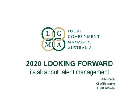 2020 LOOKING FORWARD its all about talent management John Ravlic Chief Executive LGMA National.