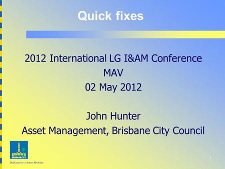 1 Quick fixes 2012 International LG I&AM Conference MAV 02 May 2012 John Hunter Asset Management, Brisbane City Council.