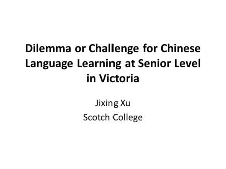 Dilemma or Challenge for Chinese Language Learning at Senior Level in Victoria Jixing Xu Scotch College.