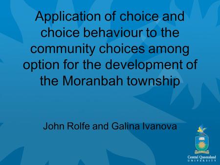 Application of choice and choice behaviour to the community choices among option for the development of the Moranbah township John Rolfe and Galina Ivanova.