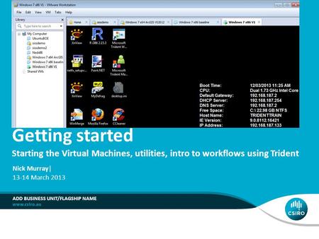 Getting started Starting the Virtual Machines, utilities, intro to workflows using Trident ADD BUSINESS UNIT/FLAGSHIP NAME Nick Murray| 13-14 March 2013.
