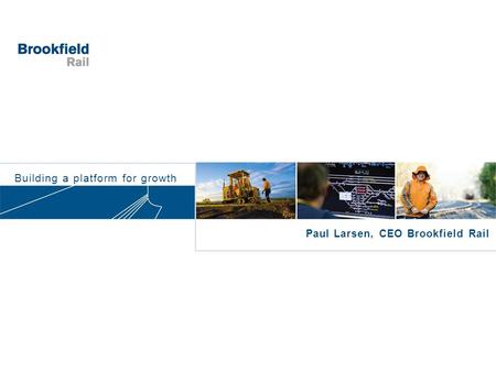 Building a platform for growth Paul Larsen, CEO Brookfield Rail.