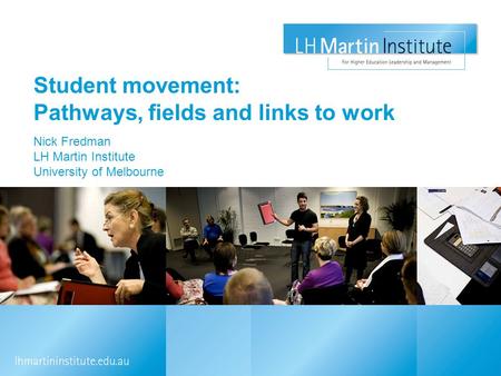 Student movement: Pathways, fields and links to work Nick Fredman LH Martin Institute University of Melbourne.