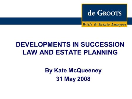 DEVELOPMENTS IN SUCCESSION LAW AND ESTATE PLANNING By Kate McQueeney 31 May 2008.