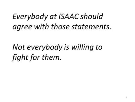 1 Everybody at ISAAC should agree with those statements. Not everybody is willing to fight for them.