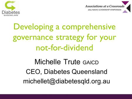 Developing a comprehensive governance strategy for your not-for-dividend Michelle Trute GAICD CEO, Diabetes Queensland