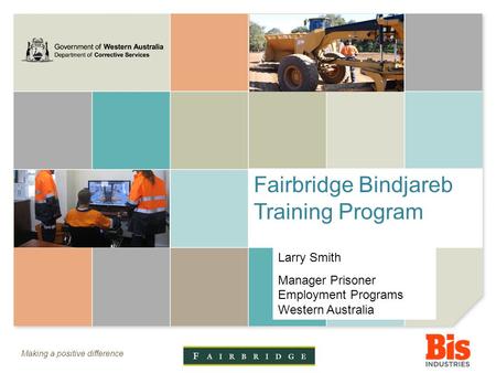 Making a positive difference Fairbridge Bindjareb Training Program Larry Smith Manager Prisoner Employment Programs Western Australia.