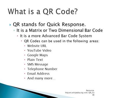  QR stands for Quick Response. ◦ It is a Matrix or Two Dimensional Bar Code  It is a more Advanced Bar Code System  QR Codes can be used in the following.