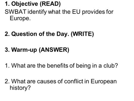 1. Objective (READ) SWBAT identify what the EU provides for Europe. 2. Question of the Day. (WRITE) 3. Warm-up (ANSWER) 1. What are the benefits of being.