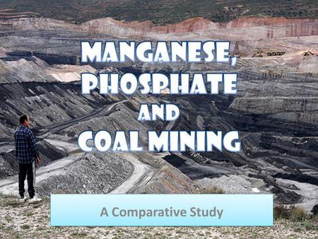 A Comparative Study A Comparative Study. Manganese Mining Phosphate Mining Coal Mining.