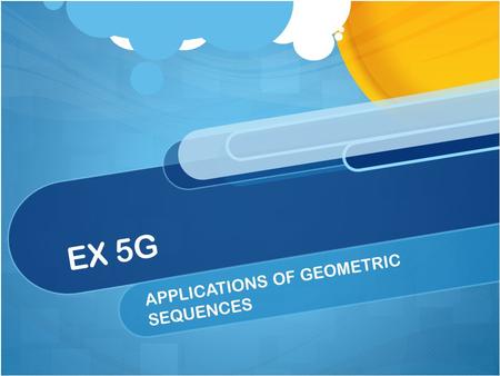 EX 5G APPLICATIONS OF GEOMETRIC SEQUENCES. GEOMETRIC SEQUENCES Application type questions involves growth and decay of discrete variables. Eg: population.