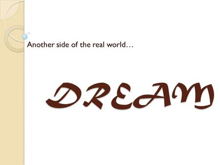 DREAM Another side of the real world…. Physiologically as a response to neural processes during sleep Psychologically as reflections of the subconscious.