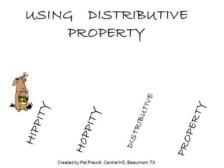 USING DISTRIBUTIVE PROPERTY HIPPITY H0PPITY DISTRIBUTIVE PROPERTY Created by Pat Prewitt, Central HS, Beaumont, TX.