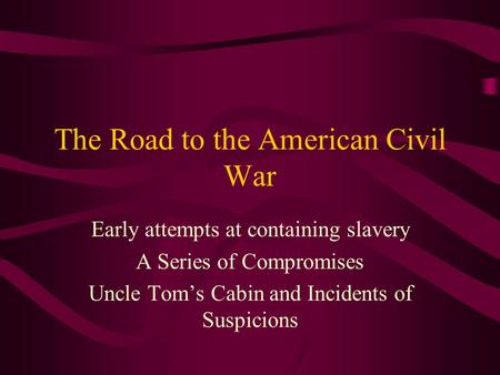 The Road to the American Civil War Early attempts at containing slavery A Series of Compromises Uncle Tom’s Cabin and Incidents of Suspicions.